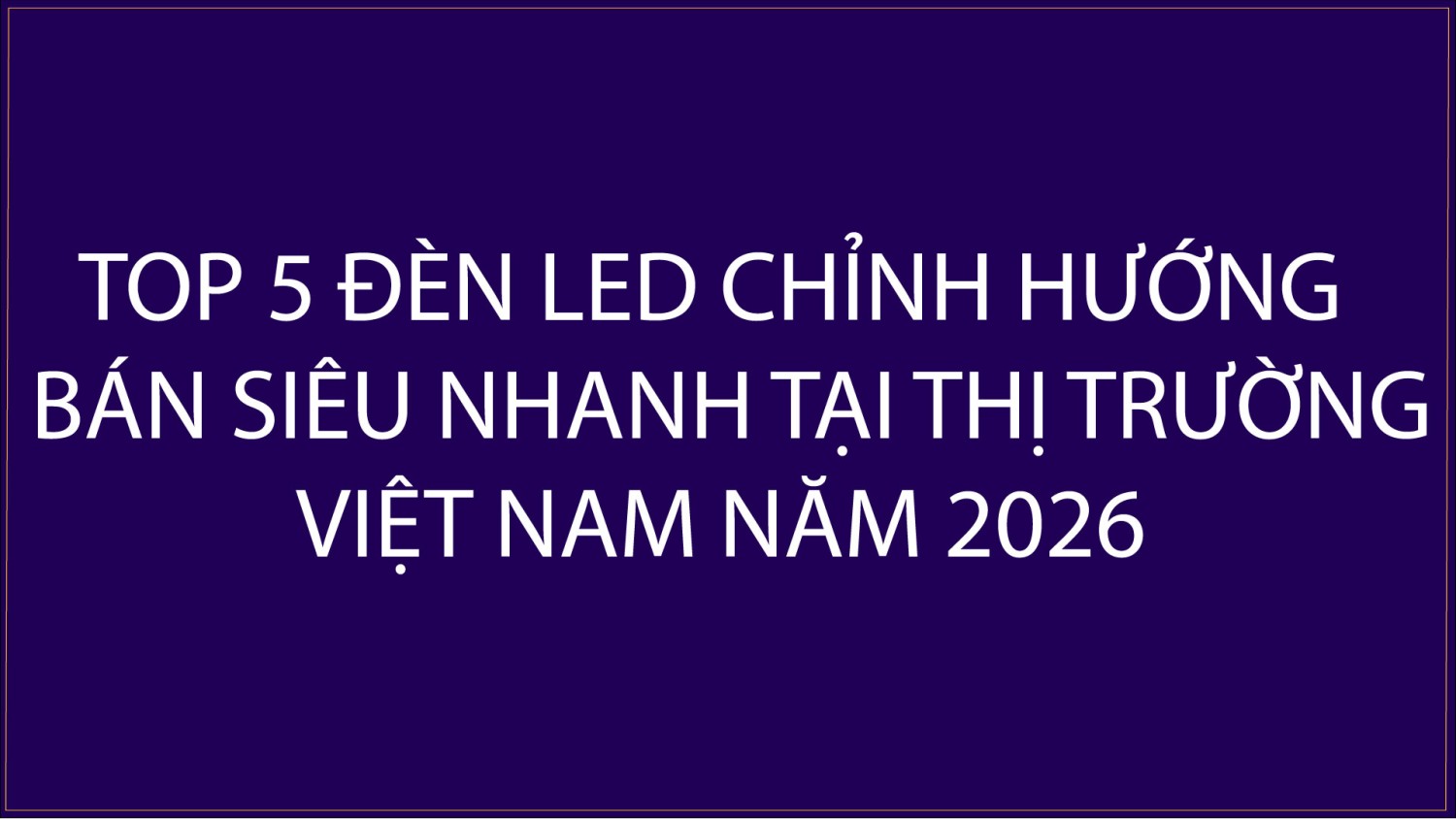 TOP 5 ĐÈN CHỈNH HƯỚNG BÁN SIÊU NHANH THỊ TRƯỜNG VIỆT NAM NĂM 2026